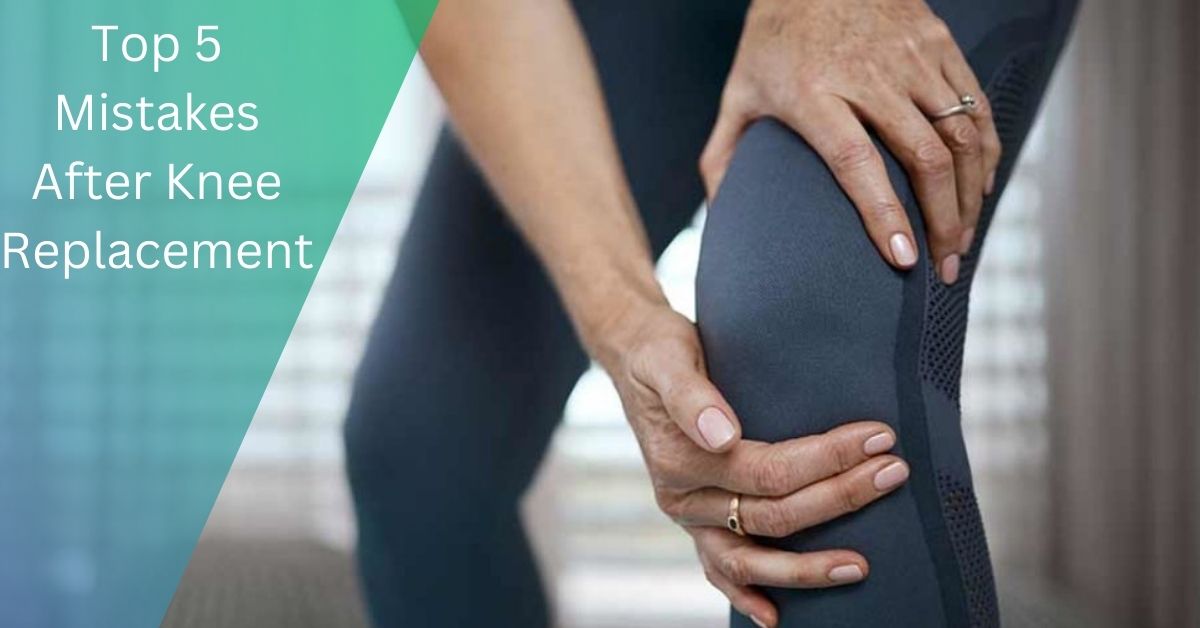 Top 5 Mistakes After Knee Replacement – A Complete Guide!